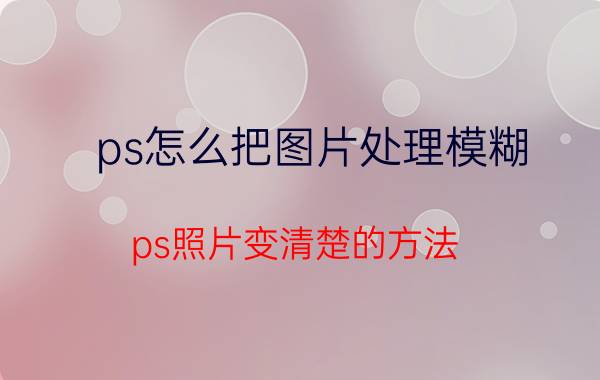 ps怎么把图片处理模糊 ps照片变清楚的方法？